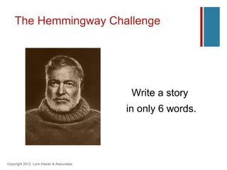 The Hemmingway Challenge




                                           Write a story
                                          in only 6 words.




Copyright 2012, Lynn Hazan & Associates
 