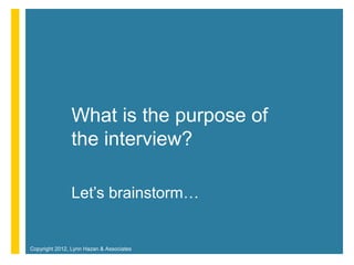 What is the purpose of
               the interview?

               Let’s brainstorm…


Copyright 2012, Lynn Hazan & Associates
 