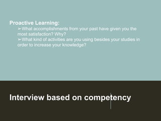 Interview based on competency
Proactive Learning:
➢What accomplishments from your past have given you the
most satisfaction? Why?
➢What kind of activities are you using besides your studies in
order to increase your knowledge?
 