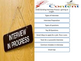 Understanding Interview Process– gaining an
insight .
Types of Interview
Interview Preparation
Types of questions
Top 20 Questions
Smart Ways to apply for a job- Pros n cons
Tools for a successful interview
Common mistakes in interview
Smart tips
 