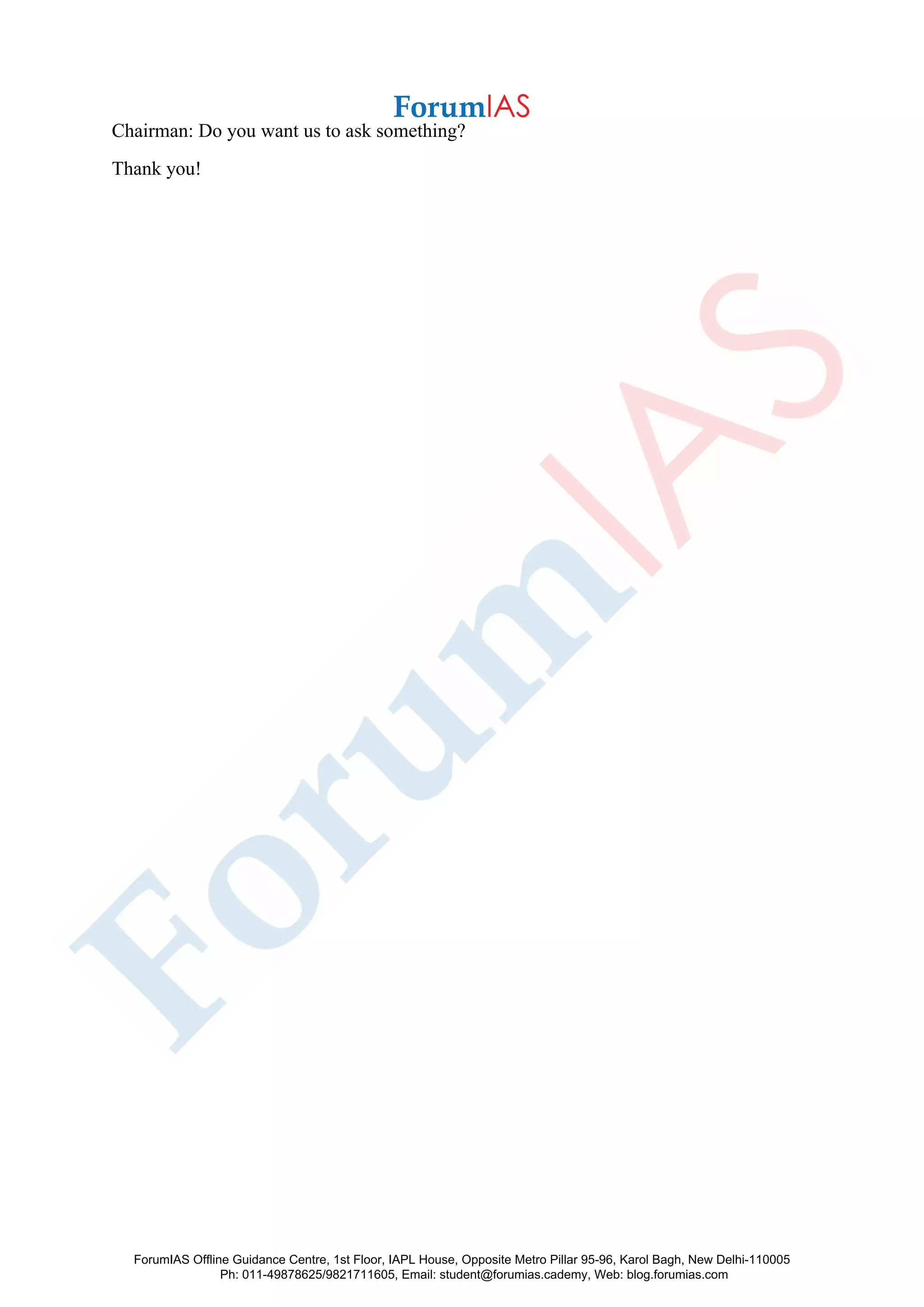 Chairman: Do you want us to ask something?
Thank you!
ForumIAS Offline Guidance Centre, 1st Floor, IAPL House, Opposite Metro Pillar 95-96, Karol Bagh, New Delhi-110005
Ph: 011-49878625/9821711605, Email: student@forumias.cademy, Web: blog.forumias.com
 