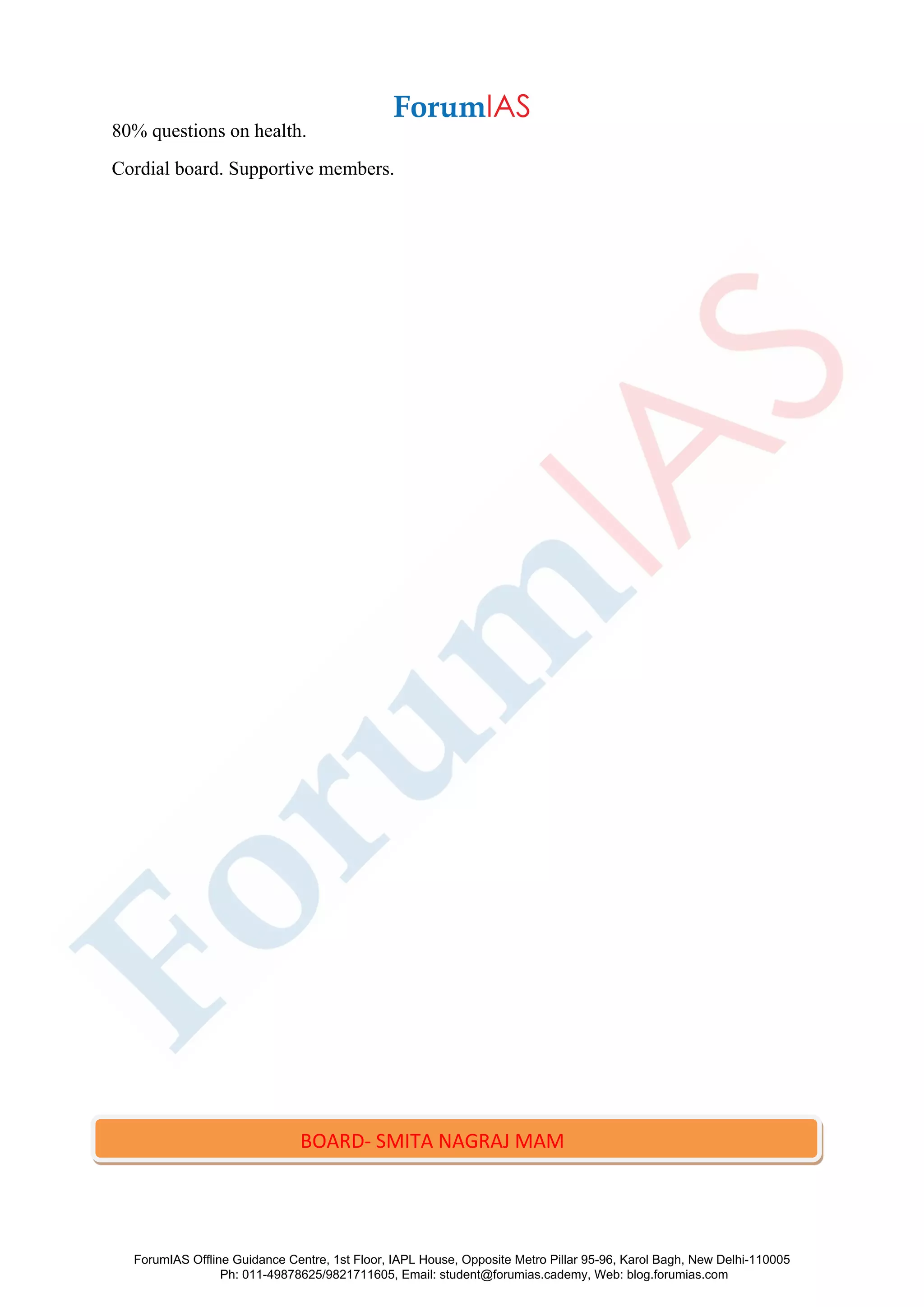 80% questions on health.
Cordial board. Supportive members.
BOARD- SMITA NAGRAJ MAM
ForumIAS Offline Guidance Centre, 1st Floor, IAPL House, Opposite Metro Pillar 95-96, Karol Bagh, New Delhi-110005
Ph: 011-49878625/9821711605, Email: student@forumias.cademy, Web: blog.forumias.com
 