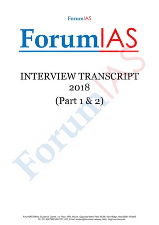 ForumIAS
INTERVIEW TRANSCRIPT
2018
(Part 1 & 2)
ForumIAS Offline Guidance Centre, 1st Floor, IAPL House, Opposite Metro Pillar 95-96, Karol Bagh, New Delhi-110005
Ph: 011-49878625/9821711605, Email: student@forumias.cademy, Web: blog.forumias.com
 