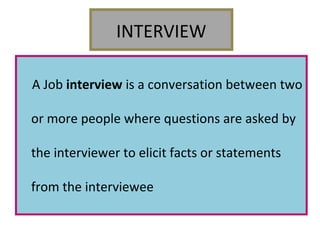 INTERVIEW
A Job interview is a conversation between two
or more people where questions are asked by
the interviewer to elicit facts or statements
from the interviewee

 
