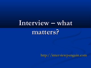 Interview – whatInterview – what
matters?matters?
http://http://interviewpenguin.cominterviewpenguin.com
 