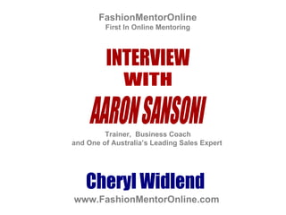 FashionMentorOnline First In Online Mentoring Cheryl Widlend Trainer,  Business Coach  and One of Australia’s Leading Sales Expert  www.FashionMentorOnline.com INTERVIEW WITH AARON SANSONI 