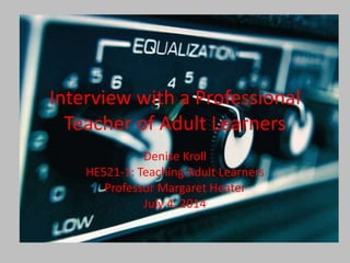 Interview with a Professional
Teacher of Adult Learners
Denise Kroll
HE521-1: Teaching Adult Learners
Professor Margaret Heater
July 4, 2014
 
