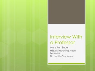 Interview With
a Professor
Mary Ann Bauer
HE521: Teaching Adult
Learners
Dr. Judith Cardenas

 