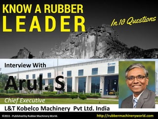 Interview With
Arul. SArul. S
Chief Executive
L&T Kobelco Machinery Pvt Ltd. India
©2015 - Published by RubberMachineryWorld. http://rubbermachineryworld.com
 