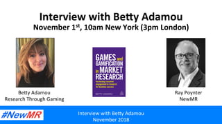 Interview	with	Be,y	Adamou	
November	2018	
Interview	with	Be,y	Adamou	
November	1st,	10am	New	York	(3pm	London)		
Be,y	Adamou	
Research	Through	Gaming	
Ray	Poynter	
NewMR	
 