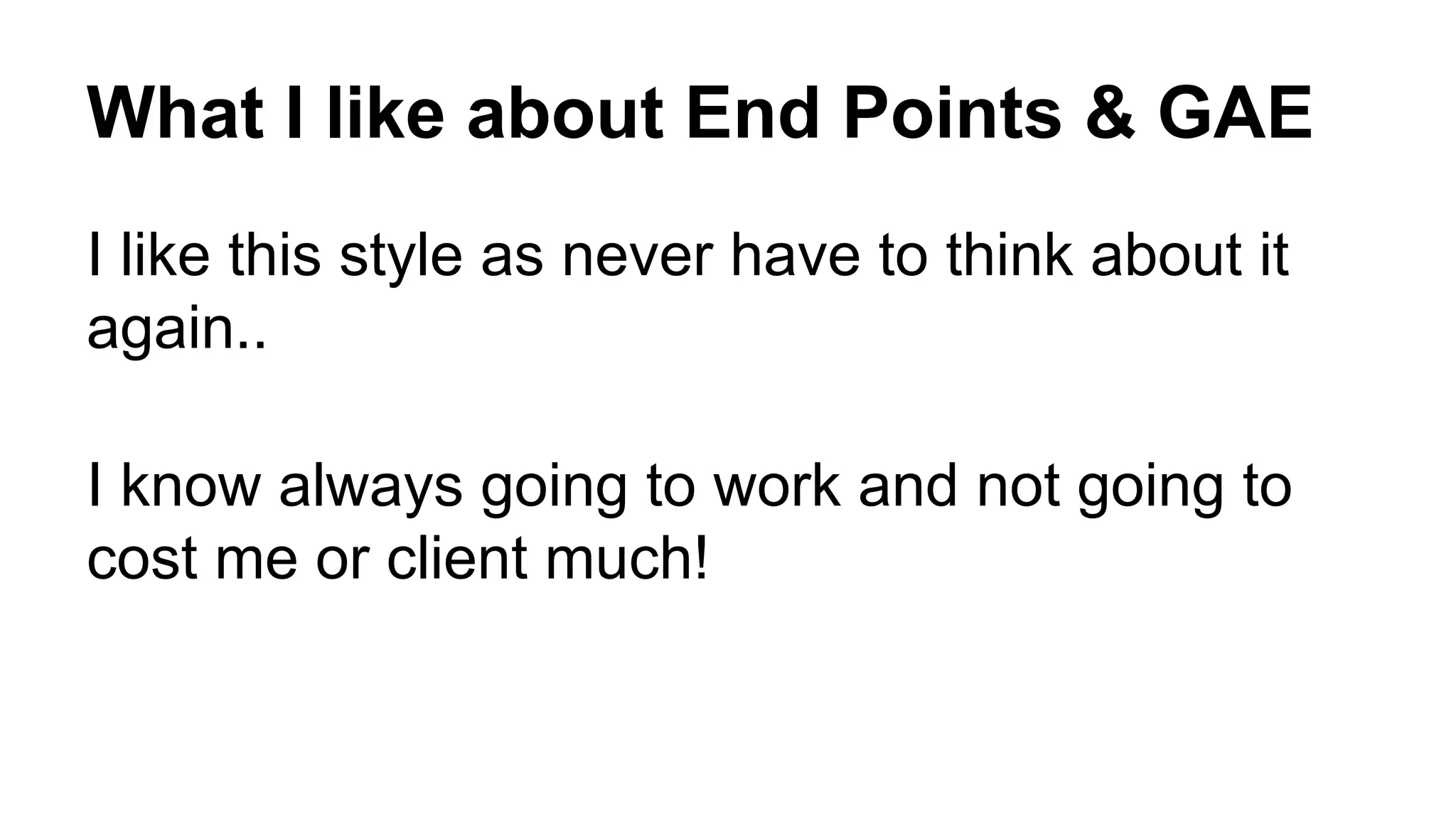 What I like about End Points & GAE
I like this style as never have to think about it
again..
I know always going to work and not going to
cost me or client much!
 