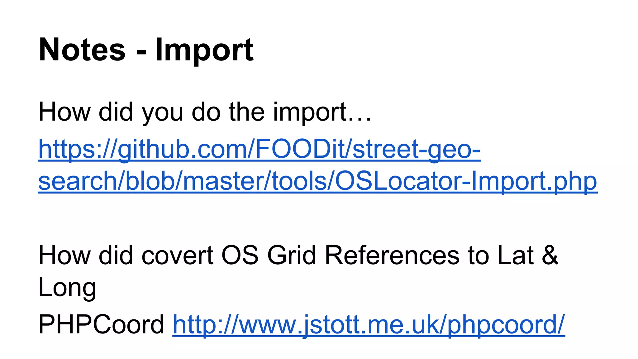 Notes - Import
How did you do the import…
https://github.com/FOODit/street-geo-
search/blob/master/tools/OSLocator-Import.php
How did covert OS Grid References to Lat &
Long
PHPCoord http://www.jstott.me.uk/phpcoord/
 