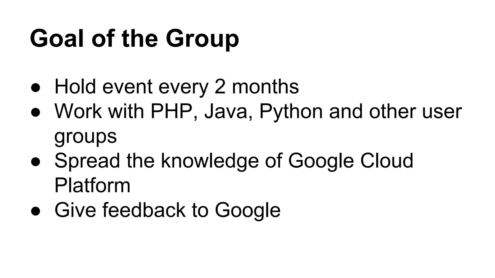 Goal of the Group
● Hold event every 2 months
● Work with PHP, Java, Python and other user
groups
● Spread the knowledge of Google Cloud
Platform
● Give feedback to Google
 