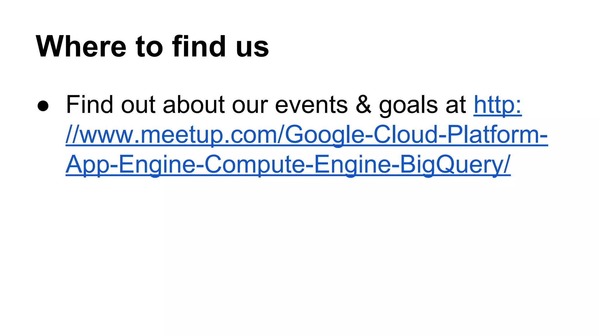 Where to find us
● Find out about our events & goals at http:
//www.meetup.com/Google-Cloud-Platform-
App-Engine-Compute-Engine-BigQuery/
 
