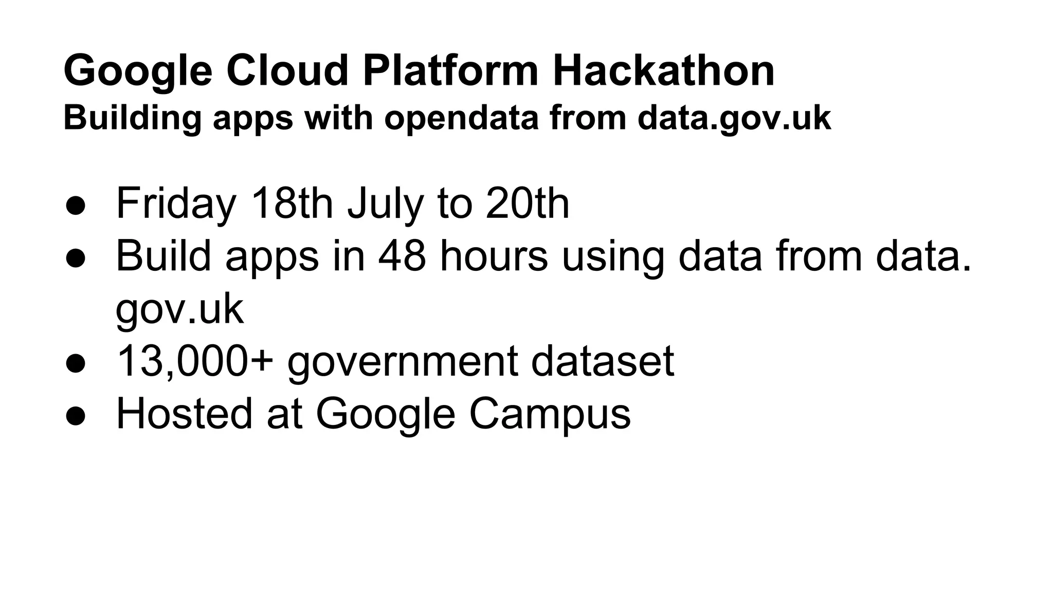 Google Cloud Platform Hackathon
Building apps with opendata from data.gov.uk
● Friday 18th July to 20th
● Build apps in 48 hours using data from data.
gov.uk
● 13,000+ government dataset
● Hosted at Google Campus
 