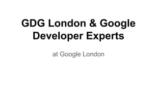 GDG London & Google
Developer Experts
at Google London
 