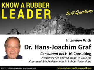 Interview With
Dr. HansDr. Hans--Joachim GrafJoachim Graf
Consultant bei H-JG Consulting
Awarded Erich-Konrad Medal in 2012 for
Commendable Achievements in Rubber-Technology
©2015 - Published by Rubber Machinery World. http://rubbermachineryworld.com
 