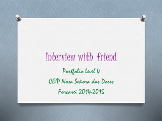 Interview with friend
Portfolio Level 4
CEIP Nosa Señora das Dores
Forcarei 2014-2015
 