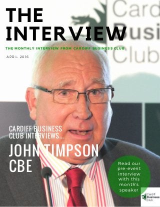 JOHN TIMPSON
CBE
THE
INTERVIEWTHE MONTHLY INTERVIEW FROM CARDIFF BUSINESS CLUB
Read our
pre-event
interview
with this
month's
speaker
APRIL 2016
CARDIFF BUSINESS
CLUB INTERVIEWS...
 