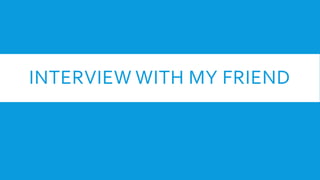 INTERVIEW WITH MY FRIEND
 