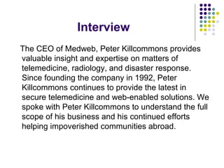 Interview
The CEO of Medweb, Peter Killcommons provides
valuable insight and expertise on matters of
telemedicine, radiolo...