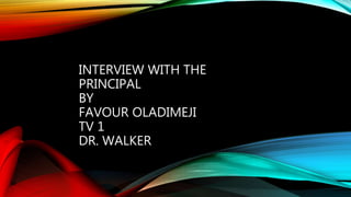 INTERVIEW WITH THE
PRINCIPAL
BY
FAVOUR OLADIMEJI
TV 1
DR. WALKER
 