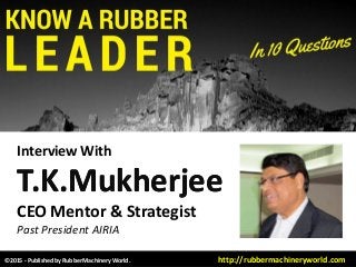 Interview With
T.K.MukherjeeT.K.Mukherjee
CEO Mentor & Strategist
Past President AIRIA
©2015 - Published by RubberMachineryWorld. http://rubbermachineryworld.com
 