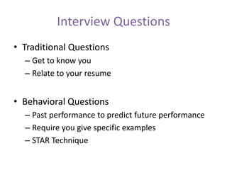 Interview Questions
• Traditional Questions
– Get to know you
– Relate to your resume
• Behavioral Questions
– Past performance to predict future performance
– Require you give specific examples
– STAR Technique
 