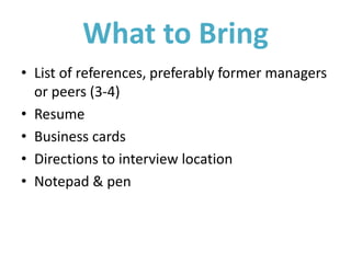 What to Bring
• List of references, preferably former managers
or peers (3-4)
• Resume
• Business cards
• Directions to interview location
• Notepad & pen
 