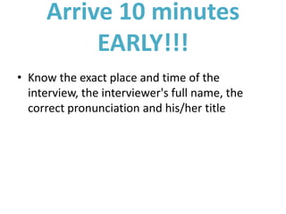 Arrive 10 minutes
EARLY!!!
• Know the exact place and time of the
interview, the interviewer's full name, the
correct pronunciation and his/her title
 
