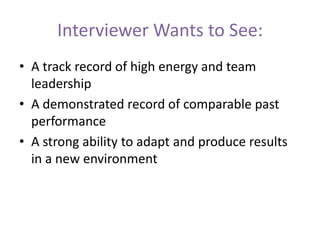 Interviewer Wants to See:
• A track record of high energy and team
leadership
• A demonstrated record of comparable past
performance
• A strong ability to adapt and produce results
in a new environment
 