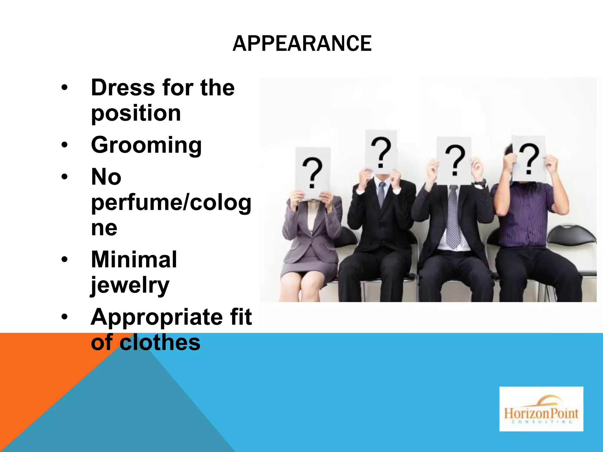 APPEARANCE
• Dress for the
position
• Grooming
• No
perfume/colog
ne
• Minimal
jewelry
• Appropriate fit
of clothes

 