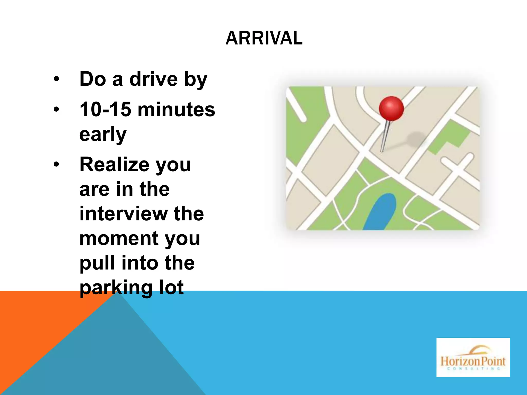 ARRIVAL
• Do a drive by
• 10-15 minutes
early
• Realize you
are in the
interview the
moment you
pull into the
parking lot

 