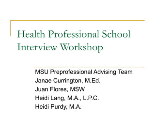 Health Professional School Interview Workshop MSU Preprofessional Advising Team Janae Currington, M.Ed. Juan Flores, MSW Heidi Lang, M.A., L.P.C. Heidi Purdy, M.A. 