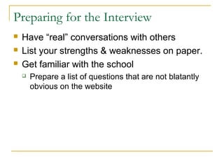 Preparing for the Interview
 Have “real” conversations with others
 List your strengths & weaknesses on paper.
 Get familiar with the school
 Prepare a list of questions that are not blatantly
obvious on the website
 