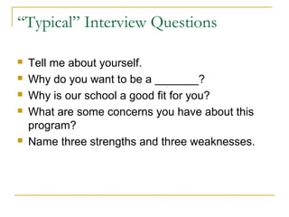 “Typical” Interview Questions
 Tell me about yourself.
 Why do you want to be a _______?
 Why is our school a good fit for you?
 What are some concerns you have about this
program?
 Name three strengths and three weaknesses.
 