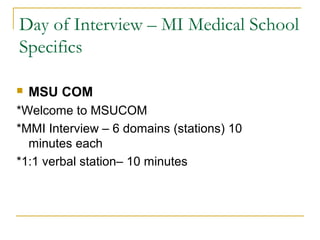 Day of Interview – MI Medical School
Specifics
 MSU COM
*Welcome to MSUCOM
*MMI Interview – 6 domains (stations) 10
minutes each
*1:1 verbal station– 10 minutes
 