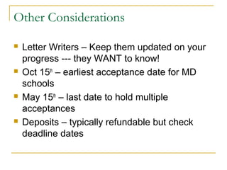 Other Considerations
 Letter Writers – Keep them updated on your
progress --- they WANT to know!
 Oct 15th
– earliest acceptance date for MD
schools
 May 15th
– last date to hold multiple
acceptances
 Deposits – typically refundable but check
deadline dates
 