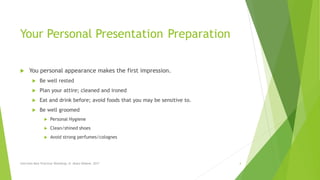 Your Personal Presentation Preparation
 You personal appearance makes the first impression.
 Be well rested
 Plan your attire; cleaned and ironed
 Eat and drink before; avoid foods that you may be sensitive to.
 Be well groomed
 Personal Hygiene
 Clean/shined shoes
 Avoid strong perfumes/colognes
Interview Best Practices Workshop, N. Abdul-Wakeel, 2017 4
 