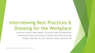 Interviewing Best Practices &
Dressing for the Workplace
Facilitator: Nena B. Abdul-Wakeel, Corporate Leader & Entrepreneur
Montgomery County Commission For Women Career Re-Entry Series
Tuesday, September 26, 2017, Rockville Library, Rockville, MD
Interview Best Practices Workshop-Handouts, N. Abdul-Wakeel, 2017 1
 