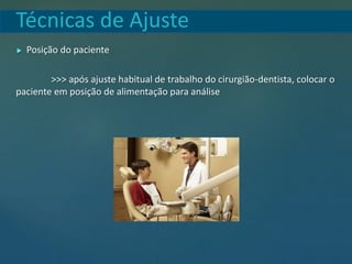 Técnicas de Ajuste
 Posição do paciente
>>> após ajuste habitual de trabalho do cirurgião-dentista, colocar o
paciente em posição de alimentação para análise
 