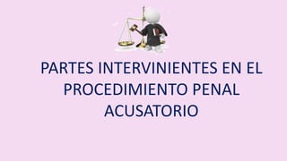 PARTES INTERVINIENTES EN EL
PROCEDIMIENTO PENAL
ACUSATORIO
 