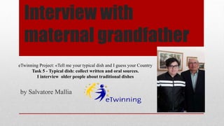 Interview with
maternal grandfather
by Salvatore Mallia
eTwinning Project: «Tell me your typical dish and I guess your Country
Task 5 - Typical dish: collect written and oral sources.
I interview older people about traditional dishes
 