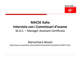 MACSE Italia
   Intervista con i Commissari d’esame
      M.A.C. – Manager Assistant Certificata


                    Mariachiara Novati
http://www.macseitalia.it/newsletter/newsletter/newsletter130317.html
 