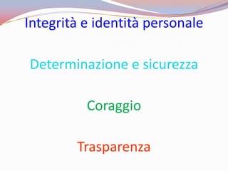 Integrità e identità personale

Determinazione e sicurezza

          Coraggio

        Trasparenza
 
