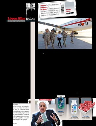 lles.
                                                                        blica de Seyche
                                                     • Destino: Repú
                                                                        .
                                                     • Pasajeros: 60                                                                        El 3 de julio de 2011, la
                                                                                  de mero a la
                                                      • El men  ú: Filete fresco                           • Factura
                                                                                                                                              entonces ministra de
                                                                                         lsa de                                          Defensa, Carme Chacón,
                                                                       ón asado con sa
                                                      plancha, picant                                      cáterin                       visitó las islas Seychelles
                                                                          novillo, la ngostinos
                                                       uva, solomillo de                    ga.             6.067,42 �                para tratar sobre la piratería
                                                                          calao a la galle
                                                       a la vinagreta, ba                                                               que sufren los pescadores
         Gonzalo                                                                                                                           españoles en esa zona.
         López Alba

      Dime qué
      bebes y te diré
      cómo vives
      Ahora que andamos todos perforando
      nuevos agujeros en nuestros viejos cin-
      turones, el clásico refrán “dime con quién
      andas y te diré quién eres” se ha recicla-
      do en “dime qué consumes y te diré cómo
      vives”. De lo que cada uno come y bebe
      se puede deducir cómo le va con la cri-
      sis. Gracias a interviú sabemos que al
      presidente Rajoy no solo le gusta fumar                                                                                                              Javier lizón
      habanos y jugar al tute, sino también be-
      ber Cardhu, uno de los más afamados y               3En total, el cáterin de los cuatro Falcon               to, más comedidos que los de su ante-
      caros whiskis de malta. Sabemos también              fletados ascendió a 4.400,13 euros. Un                  cesora. A la capital turca viajó Morenés
      que al ministro de Defensa hay que darle             avión de este tipo gasta unos 5.000 euros               el pasado 18 de julio con seis colabo-
      de comer aparte, como a los oficiales en             en combustible cada hora de vuelo. Y la                 radores para tratar varias cuestiones
      el Ejército, y que al de Pesca le pirran los         tripulación cobra dietas que varían se-                 relativas con la industria de la defensa.
      boquerones en vinagre, que al menos son              gún adónde tengan que trasladarse. En                   La comida y la bebida a bordo costaron
      de su negociado.                                     el caso de Polonia, 128,02 euros diarios;               427 euros. Se sirvieron filete de dorada,
        A tenor de las cifras conocidas sobre el           y para Ucrania, donde se celebró la fi-                 pechuga de pollo asada, queso man-
      cáterin que se sirve en los vuelos oficia-           nal, 269 euros.                                         chego y productos ibéricos, y el postre
      les, el gasto de los miembros del Gobierno             No todo son dispendios. Hay factu-                    clásico en el cáterin del Grupo 45: fre-
      por este concepto se ha recortado, pero la           ras que revelan contención en el gasto,                 són sin rabillo.
      diferencia más pa-                                   aunque la explicación es seguramente                      En julio de 2011 Carme Chacón, en-
      rece el resultado de                                 la corta duración del viaje. Por ejem-                  tonces ministra de Defensa, acudió a
      una reducción en el            A Rajoy no            plo, en el viaje del ministro del Interior              las islas Seychelles para negociar di-
      número de los via-         solo le gustan            Jorge Fernández Díaz a Rabat, el 27 de                  versos acuerdos que beneficiaran a los
      jes y beneficiarios       los puros, sino            febrero pasado, las arcas públicas solo                 pesqueros españoles, amenazados por
      que del cambio a            el güisqui. Al           tuvieron que abonar un extra de 70,20                   los piratas en esa zona del Índico. El
      las marcas blancas           ministro de             euros, que correspondieron, entre otros                 cáterin ascendió a 6.067,42 euros. Los
      que recomienda la           Defensa hay              productos, a 26 refrescos. En el polémi-                sesenta pasajeros degustaron platos
      doctrina de la aus-                                  co vuelo de Rodríguez Zapatero a Va-                    muy apetecibles y dieron buena cuen-
                                  que darle de
      teridad y a las que                                  lencia, el 14 de mayo de 2011, para par-                ta de una surtida bodega: 16 botellas de
      se han visto abo-
                                comer aparte,              ticipar en un mitin de su partido, la cifra             Ribera del Duero Arrocal, 17 de Rioja
      cados millones de           y al de Pesca            de lo consumido fue de 40,45 euros.                     Viña Ane y 6 de Albariño Ábalo Mén-
      ciudadanos. Abona            le pirran los             Los vuelos del ministro de Defensa,                   dez. Todo un lujo hoy en día.         ■
      esta presunción el           boquerones              Pedro Morenés, suelen ser, de momen-                                        ampascual.interviu@grupozeta.es
      conocimiento de                en vinagre
      que a Rodríguez
      Zapatero le pare-
      cía que se había corrido una juerga el         jorge fernández díaz
      día que se fumaba tres cigarrillos light,
      casi siempre de un paquete ajeno, y se
      tomaba un gin-tonic.
        Sabido es que los mejores ya no acuden
      a la política, como ocurrió en otros tiem-
      pos convulsos. Pero los que están debe-
      rían sentirse obligados a respetar alguno                                            Refresco
      de los mandamientos del buen gobernan-                                             Es lo que pide
      te. Y entre estos mandamientos sobresale,                                          el ministro del
                                                                                             Interior
      por su trascendencia y olvido, el de hacer                                                                         Defensas                Fuet Salgot
      pedagogía. Bien está la prédica, pero pési-                                                                     Este producto es         Se sirve solo de la
                                                                                                                    habitual en el cáterin      marca catalana
      ma es si no se acompaña del ejemplo.
                                                                                                  EMILIO NARANJO
12   interviu.es 24/9/2012
 