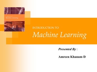 INTRODUCTION TO
Machine Learning
Presented By :
Amreen Khanum D
 
