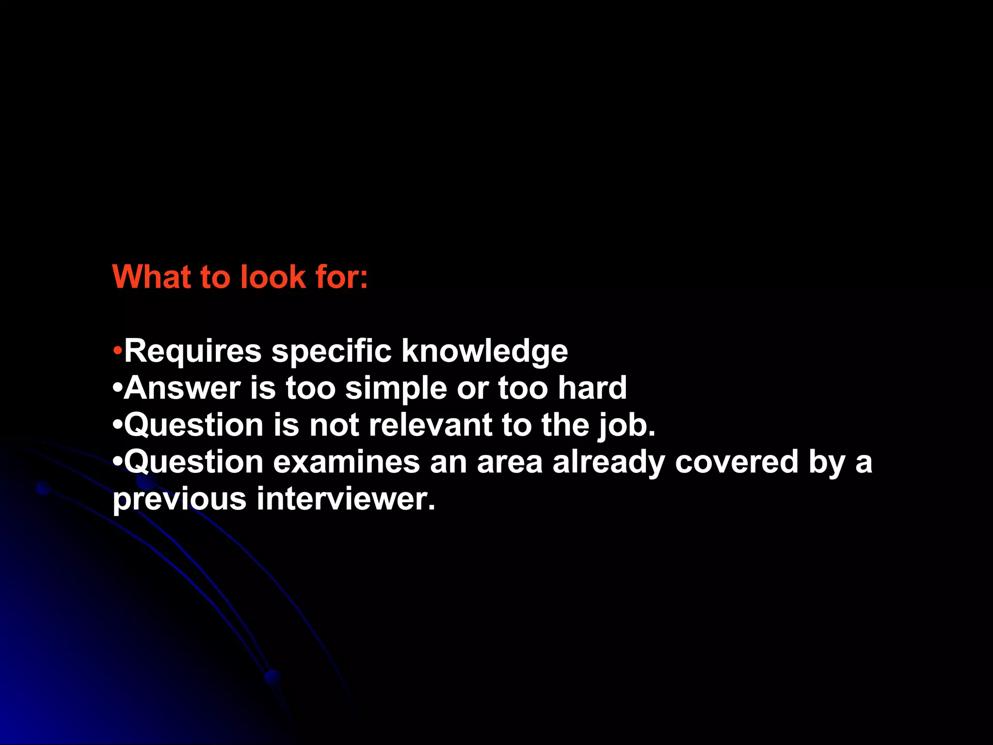 What to look for: • Requires specific knowledge •Answer is too simple or too hard •Question is not relevant to the job. •Question examines an area already covered by a previous interviewer. 