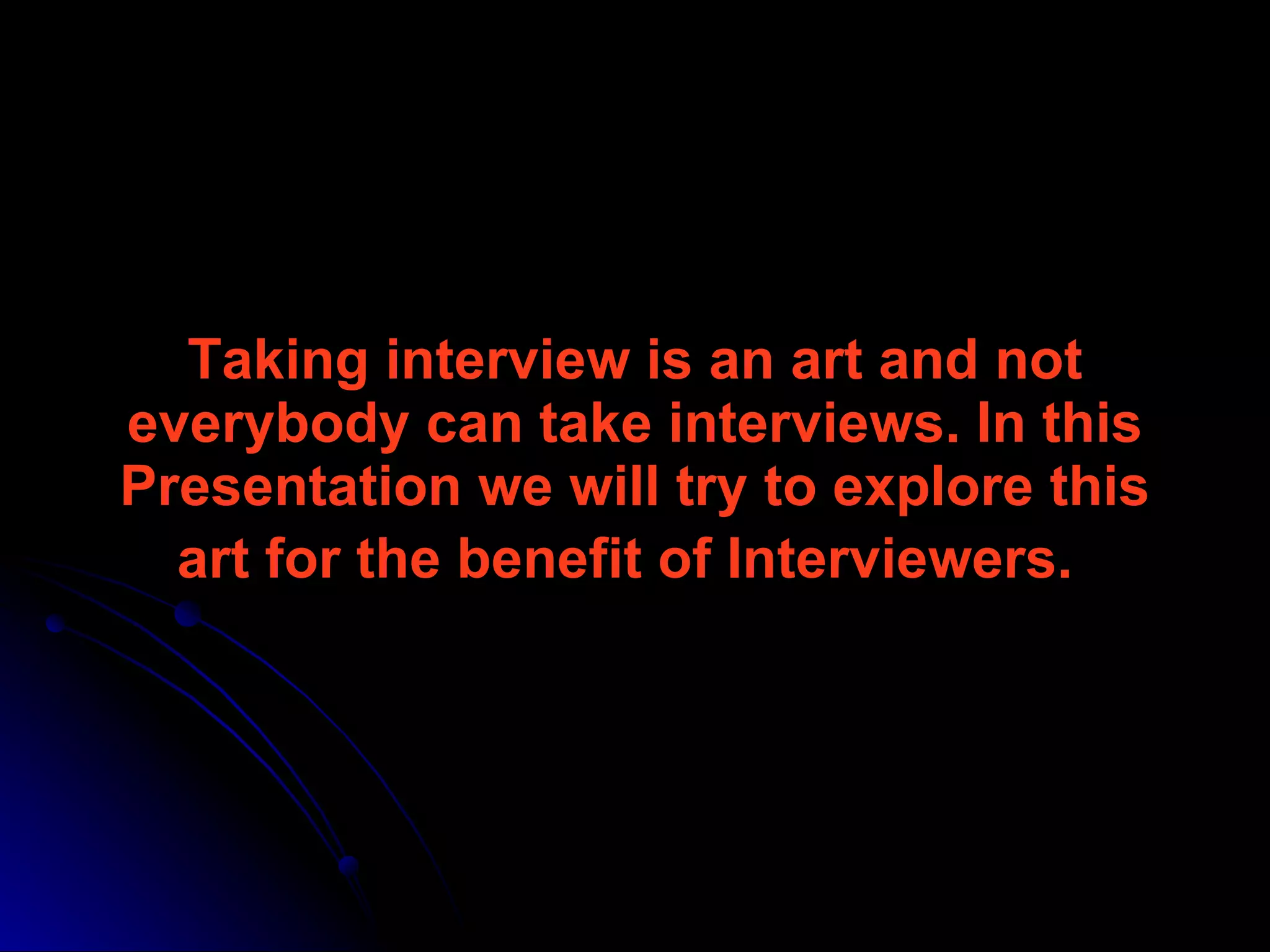 Taking interview is an art and not everybody can take interviews. In this Presentation we will try to explore this art for the benefit of Interviewers.   
