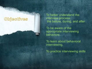 To better understand the
interview process:
the before, during, and after
To be aware of the
appropriate interviewing
behaviors .
To learn about behavioral
interviewing.
To practice interviewing skills
 